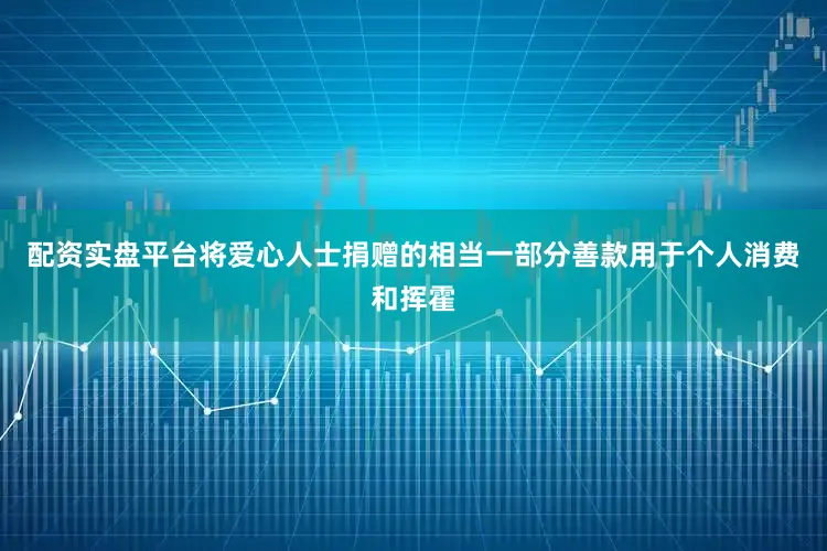 配资实盘平台将爱心人士捐赠的相当一部分善款用于个人消费和挥霍