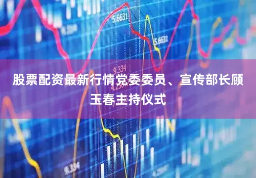 股票配资最新行情党委委员、宣传部长顾玉春主持仪式