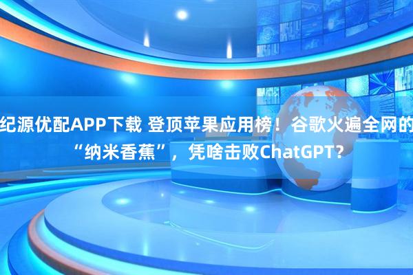 纪源优配APP下载 登顶苹果应用榜！谷歌火遍全网的“纳米香蕉”，凭啥击败ChatGPT？