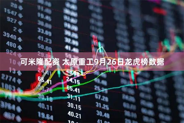 可米隆配资 太原重工9月26日龙虎榜数据