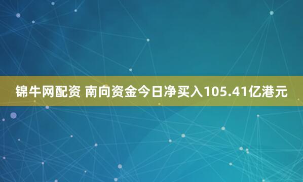 锦牛网配资 南向资金今日净买入105.41亿港元