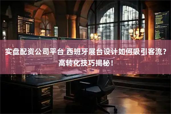 实盘配资公司平台 西班牙展台设计如何吸引客流？高转化技巧揭秘！