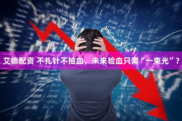 艾德配资 不扎针不抽血，未来验血只需“一束光”？