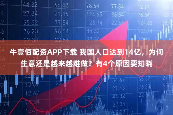 牛壹佰配资APP下载 我国人口达到14亿，为何生意还是越来越难做？有4个原因要知晓