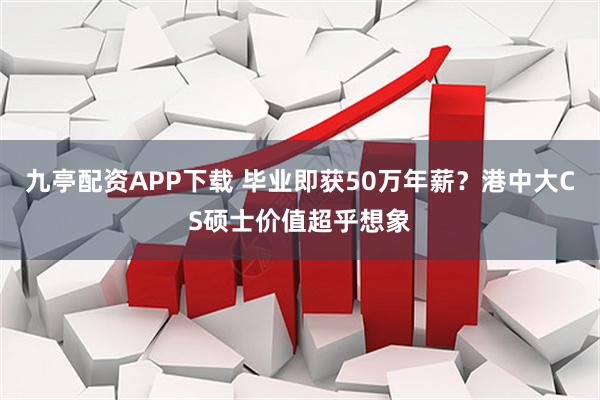 九亭配资APP下载 毕业即获50万年薪？港中大CS硕士价值超乎想象