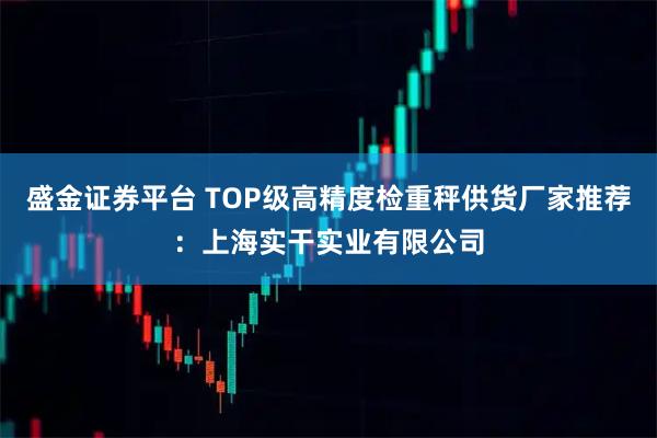 盛金证券平台 TOP级高精度检重秤供货厂家推荐：上海实干实业有限公司