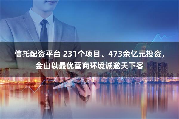信托配资平台 231个项目、473余亿元投资，金山以最优营商环境诚邀天下客