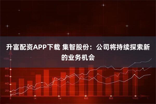 升富配资APP下载 集智股份：公司将持续探索新的业务机会