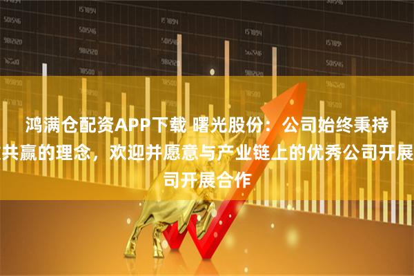 鸿满仓配资APP下载 曙光股份：公司始终秉持开放共赢的理念，欢迎并愿意与产业链上的优秀公司开展合作