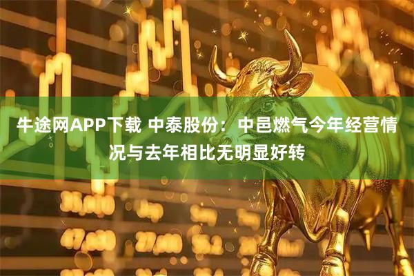 牛途网APP下载 中泰股份：中邑燃气今年经营情况与去年相比无明显好转