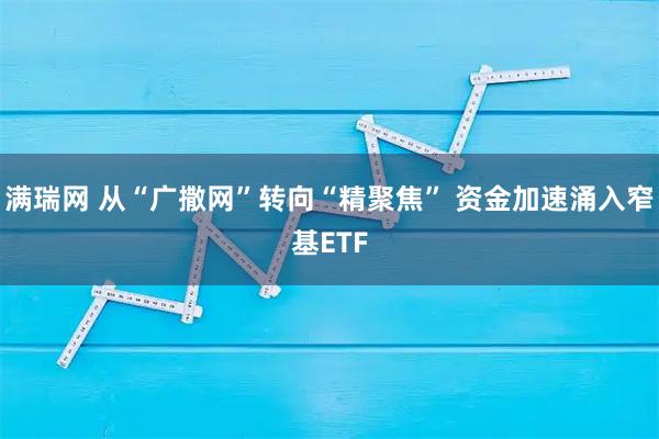 满瑞网 从“广撒网”转向“精聚焦” 资金加速涌入窄基ETF