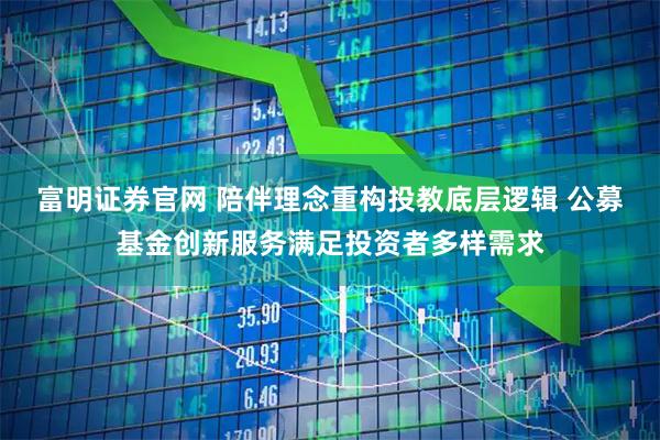 富明证券官网 陪伴理念重构投教底层逻辑 公募基金创新服务满足投资者多样需求