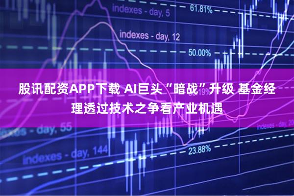 股讯配资APP下载 AI巨头“暗战”升级 基金经理透过技术之争看产业机遇