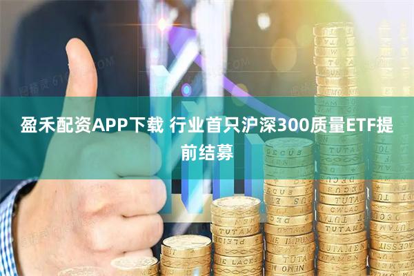 盈禾配资APP下载 行业首只沪深300质量ETF提前结募