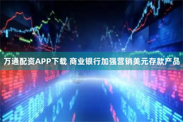 万通配资APP下载 商业银行加强营销美元存款产品