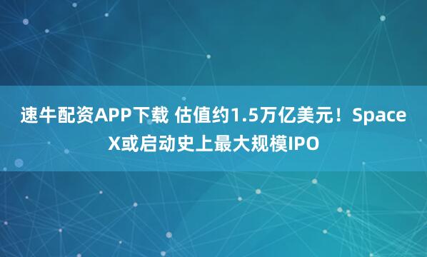 速牛配资APP下载 估值约1.5万亿美元！SpaceX或启动史上最大规模IPO