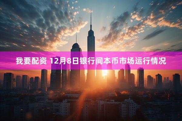 我要配资 12月8日银行间本币市场运行情况