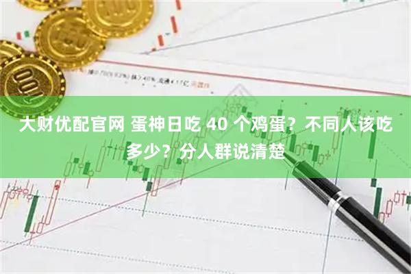 大财优配官网 蛋神日吃 40 个鸡蛋？不同人该吃多少？分人群说清楚