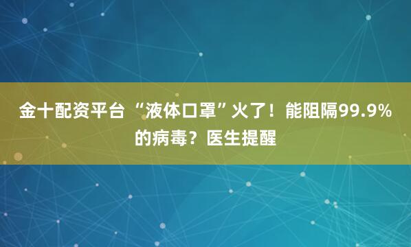 金十配资平台 “液体口罩”火了！能阻隔99.9%的病毒？医生提醒