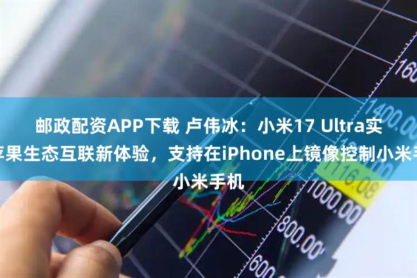 邮政配资APP下载 卢伟冰：小米17 Ultra实现苹果生态互联新体验，支持在iPhone上镜像控制小米手机