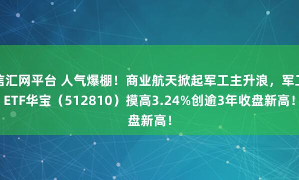 信汇网平台 人气爆棚!商业航天掀起军工主升浪,军工ETF华宝(512810)摸高3.24%创逾3年收盘新高!