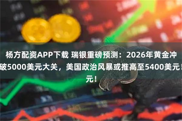 杨方配资APP下载 瑞银重磅预测：2026年黄金冲破5000美元大关，美国政治风暴或推高至5400美元！