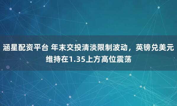 涵星配资平台 年末交投清淡限制波动,英镑兑美元维持在1.35上方高位震荡