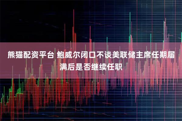 熊猫配资平台 鲍威尔闭口不谈美联储主席任期届满后是否继续任职
