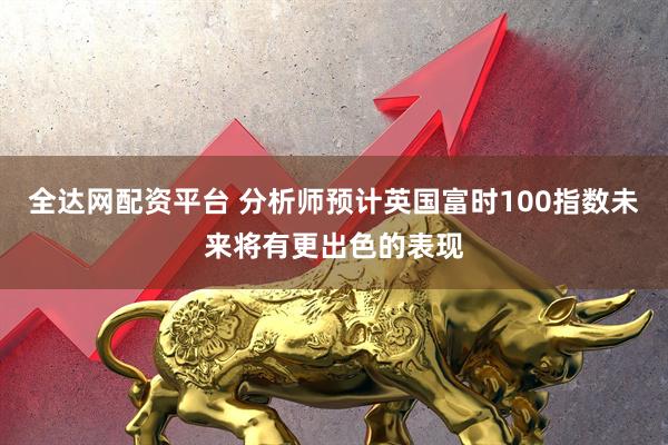全达网配资平台 分析师预计英国富时100指数未来将有更出色的表现
