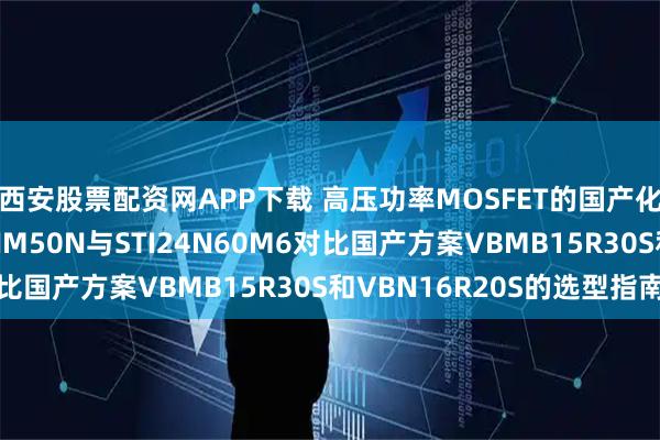 西安股票配资网APP下载 高压功率MOSFET的国产化替代之路：STF32NM50N与STI24N60M6对比国产方案VBMB15R30S和VBN16R20S的选型指南
