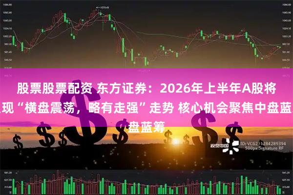 股票股票配资 东方证券：2026年上半年A股将呈现“横盘震荡，略有走强”走势 核心机会聚焦中盘蓝筹