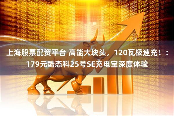 上海股票配资平台 高能大块头，120瓦极速充！：179元酷态科25号SE充电宝深度体验