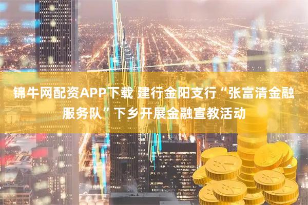 锦牛网配资APP下载 建行金阳支行“张富清金融服务队”下乡开展金融宣教活动
