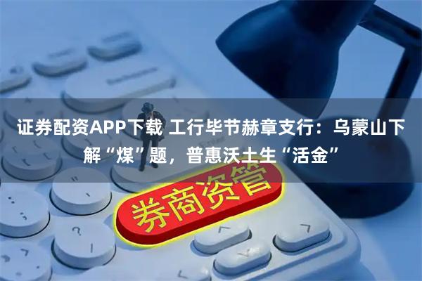 证券配资APP下载 工行毕节赫章支行：乌蒙山下解“煤”题，普惠沃土生“活金”