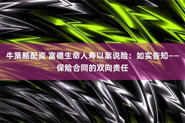 牛策略配资 富德生命人寿以案说险：如实告知——保险合同的双向责任