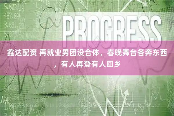 鑫达配资 再就业男团没合体，春晚舞台各奔东西，有人再登有人回乡