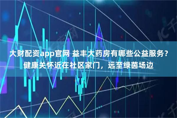 大财配资app官网 益丰大药房有哪些公益服务？健康关怀近在社区家门，远至绿茵场边