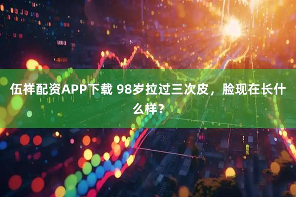 伍祥配资APP下载 98岁拉过三次皮，脸现在长什么样？