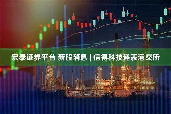 宏泰证券平台 新股消息 | 信得科技递表港交所