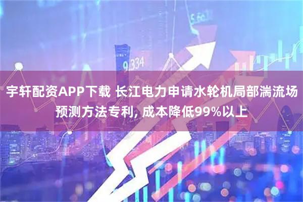 宇轩配资APP下载 长江电力申请水轮机局部湍流场预测方法专利, 成本降低99%以上